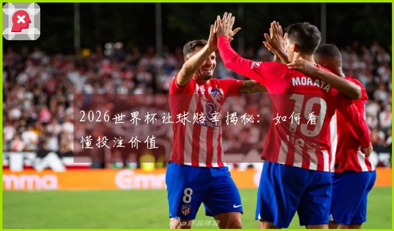 2026世界杯让球赔率揭秘：如何看懂投注价值