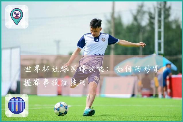 世界杯让球买球攻略：如何巧妙掌握赛事投注技巧