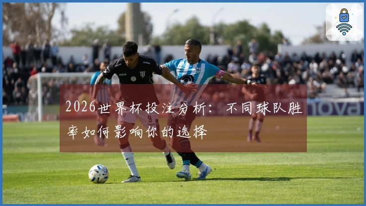 2026世界杯投注分析：不同球队胜率如何影响你的选择
