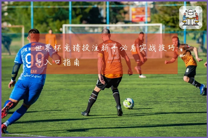 世界杯竞猜投注新手必看实战技巧与入口指南