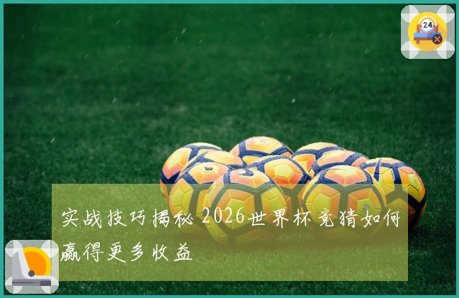 实战技巧揭秘 2026世界杯竞猜如何赢得更多收益