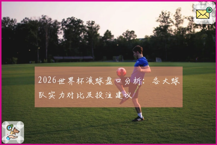 2026世界杯滚球盘口分析：各大球队实力对比及投注建议