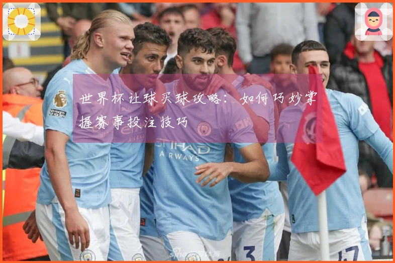 世界杯让球买球攻略：如何巧妙掌握赛事投注技巧