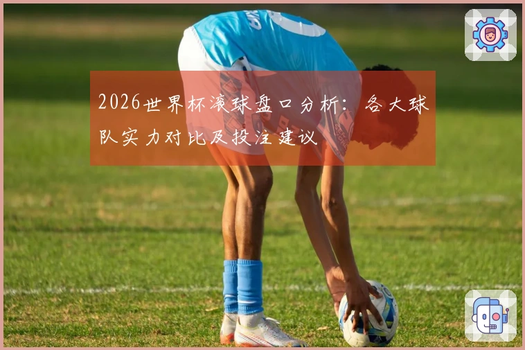 2026世界杯滚球盘口分析：各大球队实力对比及投注建议