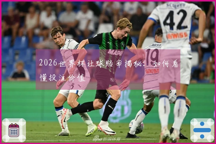 2026世界杯让球赔率揭秘：如何看懂投注价值