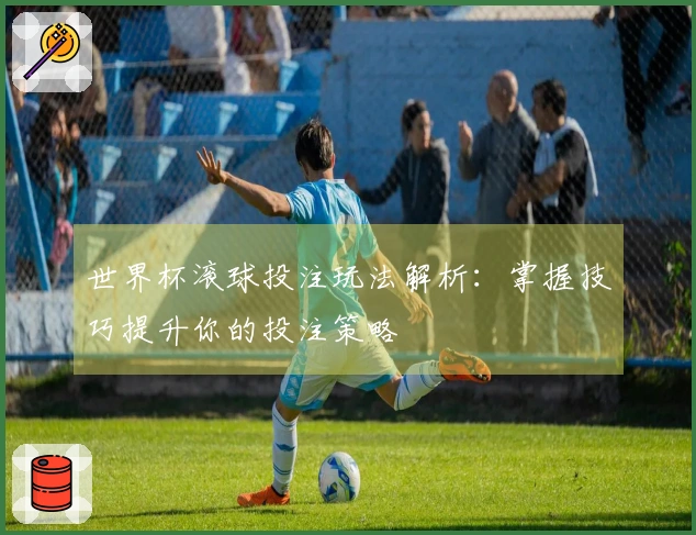 世界杯滚球投注玩法解析：掌握技巧提升你的投注策略